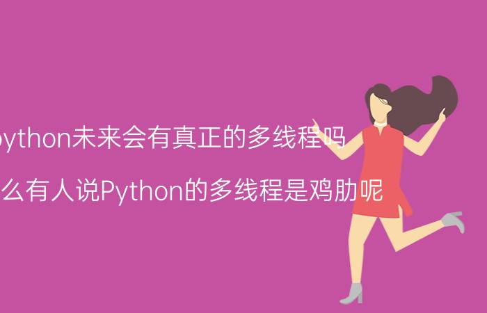 python未来会有真正的多线程吗 为什么有人说Python的多线程是鸡肋呢？